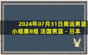 2024年07月31日奥运男篮小组赛B组 法国男篮 - 日本男篮 全场录像